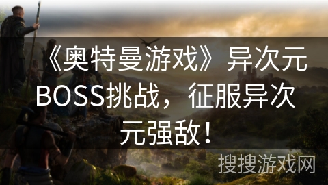 《奥特曼游戏》异次元BOSS挑战，征服异次元强敌！