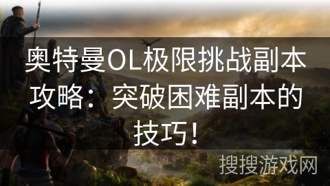 奥特曼OL极限挑战副本攻略：突破困难副本的技巧！