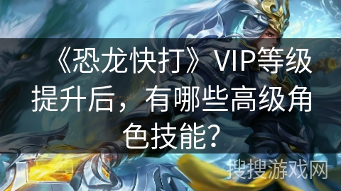 《恐龙快打》VIP等级提升后，有哪些高级角色技能？