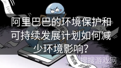 阿里巴巴的环境保护和可持续发展计划如何减少环境影响？