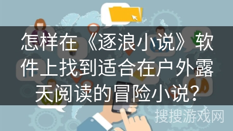 怎样在《逐浪小说》软件上找到适合在户外露天阅读的冒险小说？