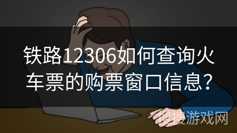 铁路12306如何查询火车票的购票窗口信息？