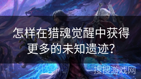 怎样在猎魂觉醒中获得更多的未知遗迹？