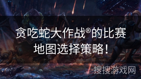 贪吃蛇大作战®的比赛地图选择策略！