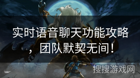实时语音聊天功能攻略，团队默契无间！