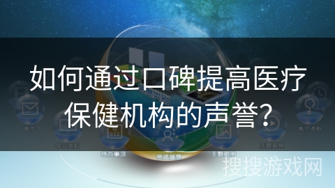 如何通过口碑提高医疗保健机构的声誉？