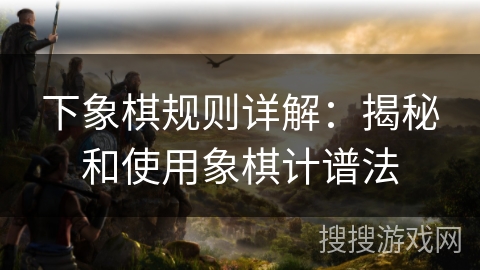 下象棋规则详解：揭秘和使用象棋计谱法