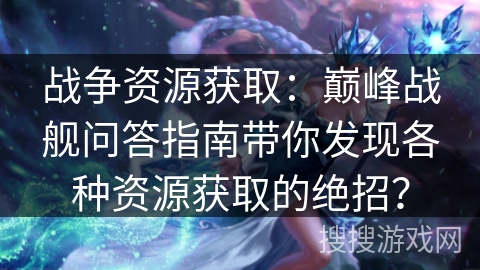 战争资源获取：巅峰战舰问答指南带你发现各种资源获取的绝招？