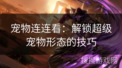 宠物连连看：解锁超级宠物形态的技巧
