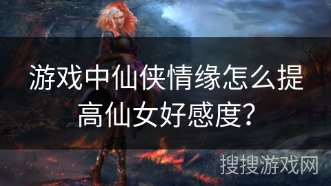 游戏中仙侠情缘怎么提高仙女好感度？