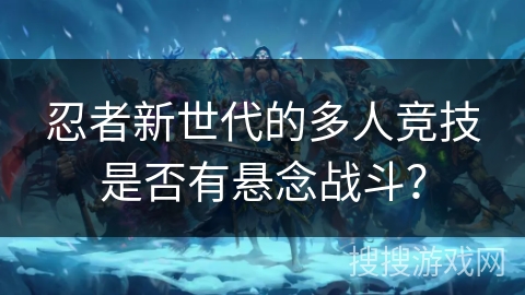 忍者新世代的多人竞技是否有悬念战斗？