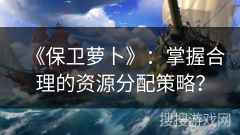 《保卫萝卜》：掌握合理的资源分配策略？