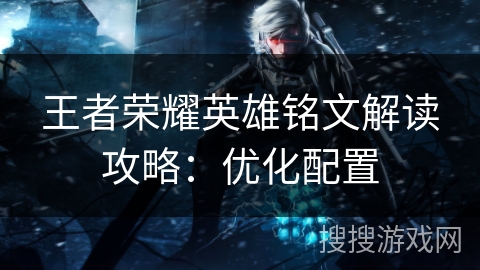 王者荣耀英雄铭文解读攻略：优化配置