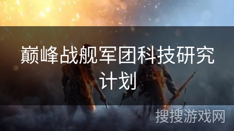 巅峰战舰军团科技研究计划