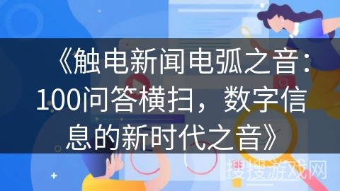《触电新闻电弧之音：100问答横扫，数字信息的新时代之音》