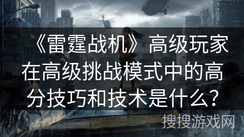 《雷霆战机》高级玩家在高级挑战模式中的高分技巧和技术是什么？