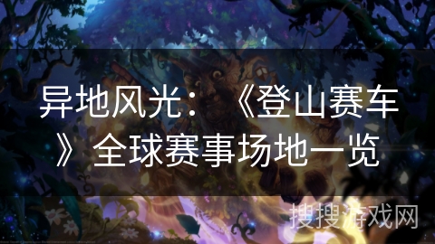 异地风光：《登山赛车》全球赛事场地一览