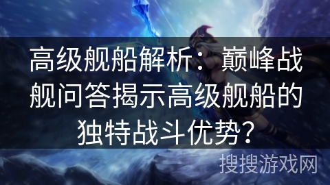 高级舰船解析：巅峰战舰问答揭示高级舰船的独特战斗优势？