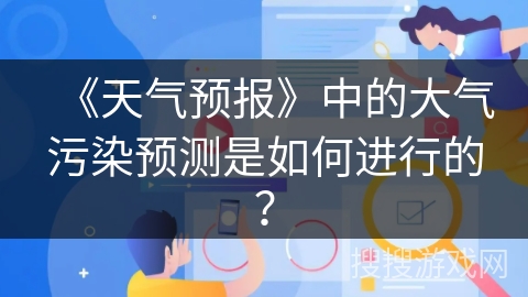 《天气预报》中的大气污染预测是如何进行的？