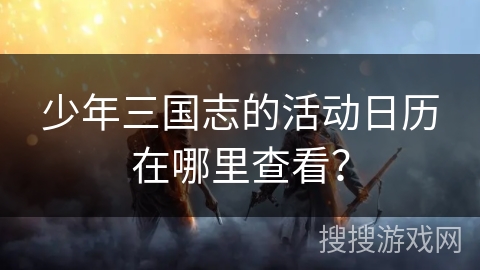 少年三国志的活动日历在哪里查看？