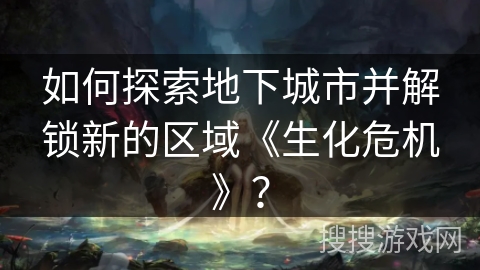 如何探索地下城市并解锁新的区域《生化危机》？