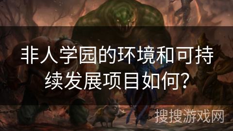非人学园的环境和可持续发展项目如何？