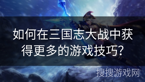 如何在三国志大战中获得更多的游戏技巧？