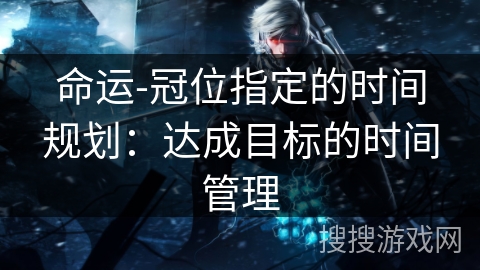 命运-冠位指定的时间规划：达成目标的时间管理