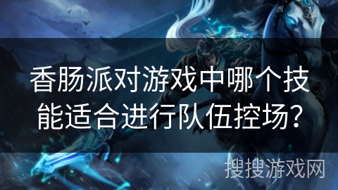 香肠派对游戏中哪个技能适合进行队伍控场？