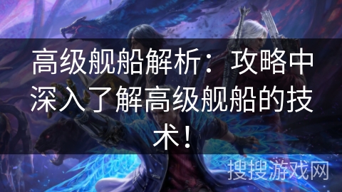 高级舰船解析：攻略中深入了解高级舰船的技术！