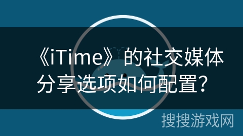 《iTime》的社交媒体分享选项如何配置？