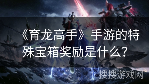 《育龙高手》手游的特殊宝箱奖励是什么？