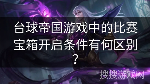 台球帝国游戏中的比赛宝箱开启条件有何区别？