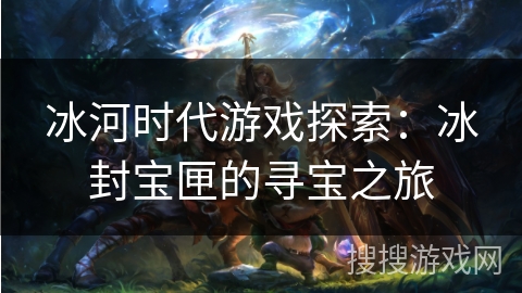 冰河时代游戏探索：冰封宝匣的寻宝之旅