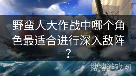 野蛮人大作战中哪个角色最适合进行深入敌阵？