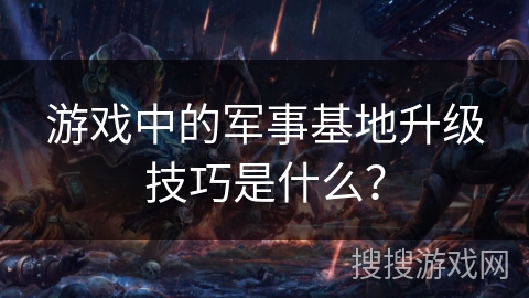 游戏中的军事基地升级技巧是什么？