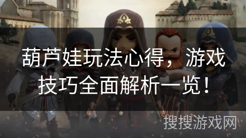 葫芦娃玩法心得，游戏技巧全面解析一览！