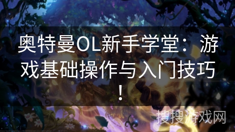 奥特曼OL新手学堂：游戏基础操作与入门技巧！