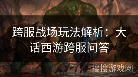 跨服战场玩法解析：大话西游跨服问答