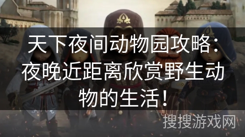 天下夜间动物园攻略：夜晚近距离欣赏野生动物的生活！