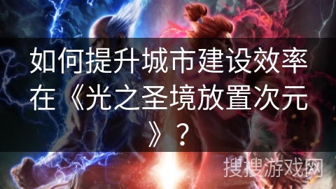 如何提升城市建设效率在《光之圣境放置次元》？