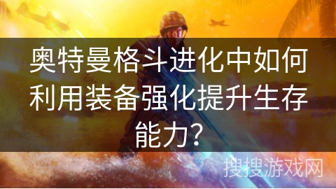 奥特曼格斗进化中如何利用装备强化提升生存能力？
