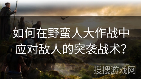 如何在野蛮人大作战中应对敌人的突袭战术？