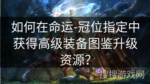 如何在命运-冠位指定中获得高级装备图鉴升级资源？