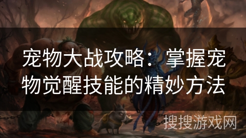 宠物大战攻略：掌握宠物觉醒技能的精妙方法