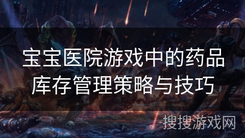 宝宝医院游戏中的药品库存管理策略与技巧
