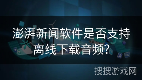 澎湃新闻软件是否支持离线下载音频？