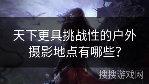 天下更具挑战性的户外摄影地点有哪些？