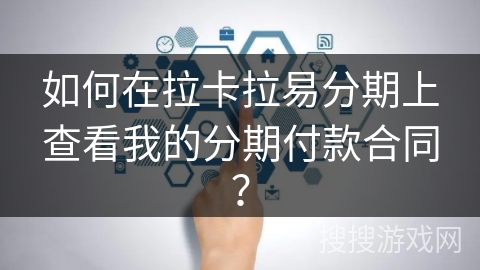 如何在拉卡拉易分期上查看我的分期付款合同？