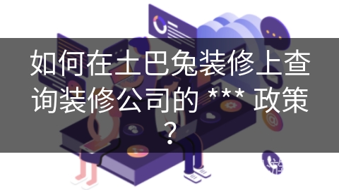 如何在土巴兔装修上查询装修公司的 *** 政策？